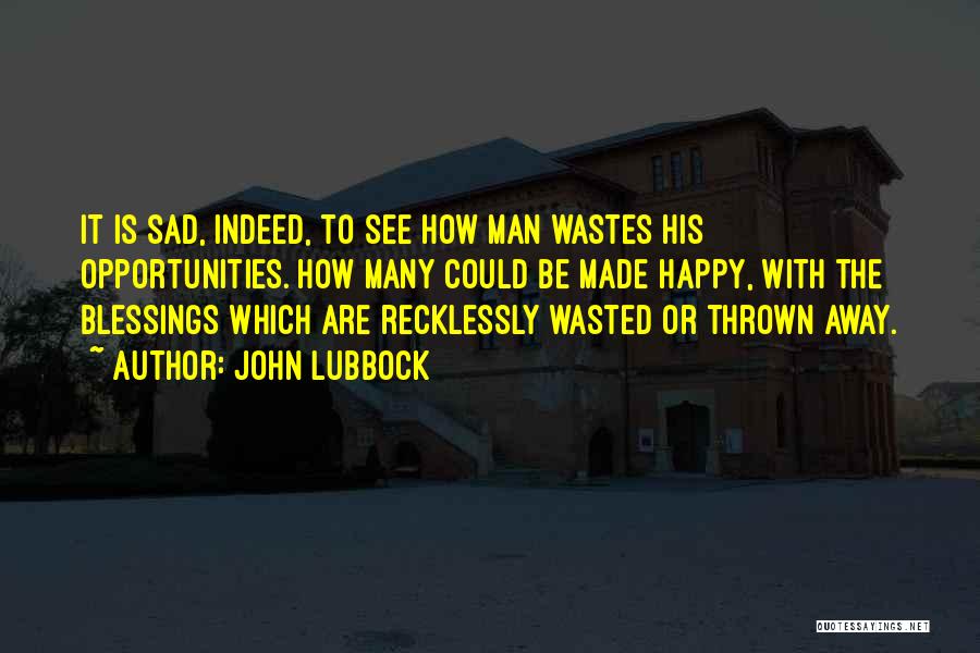 John Lubbock Quotes: It Is Sad, Indeed, To See How Man Wastes His Opportunities. How Many Could Be Made Happy, With The Blessings