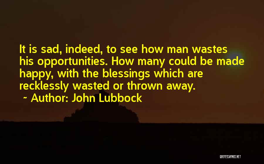 John Lubbock Quotes: It Is Sad, Indeed, To See How Man Wastes His Opportunities. How Many Could Be Made Happy, With The Blessings