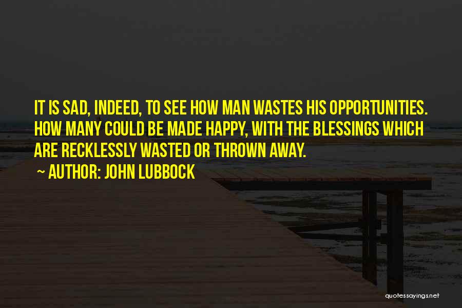 John Lubbock Quotes: It Is Sad, Indeed, To See How Man Wastes His Opportunities. How Many Could Be Made Happy, With The Blessings