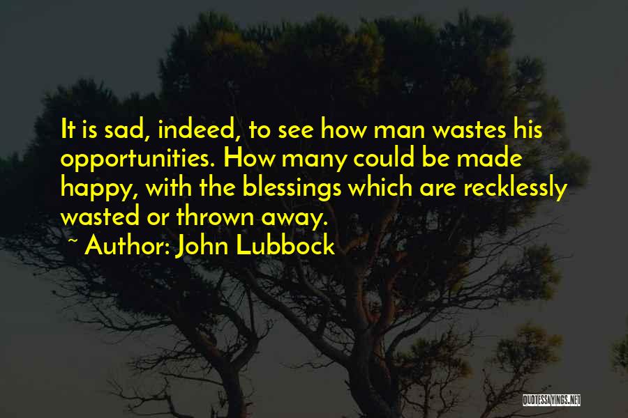 John Lubbock Quotes: It Is Sad, Indeed, To See How Man Wastes His Opportunities. How Many Could Be Made Happy, With The Blessings