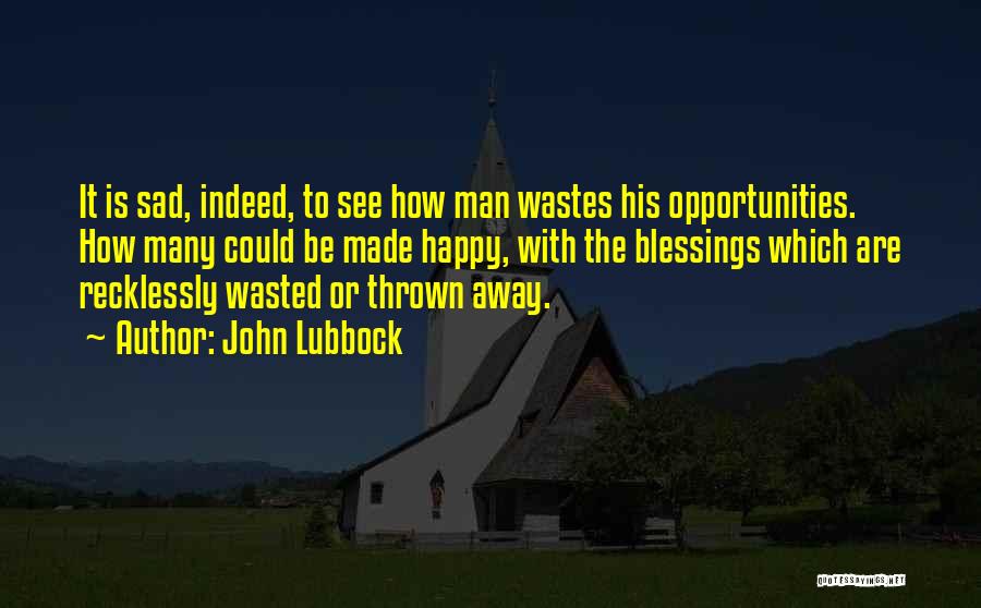 John Lubbock Quotes: It Is Sad, Indeed, To See How Man Wastes His Opportunities. How Many Could Be Made Happy, With The Blessings