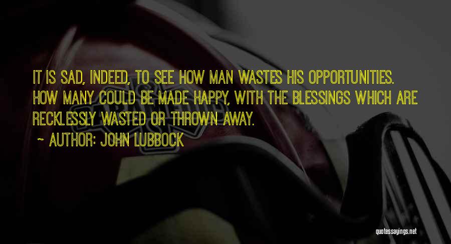 John Lubbock Quotes: It Is Sad, Indeed, To See How Man Wastes His Opportunities. How Many Could Be Made Happy, With The Blessings