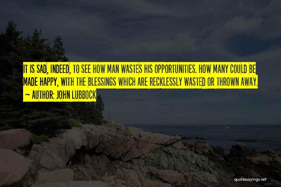 John Lubbock Quotes: It Is Sad, Indeed, To See How Man Wastes His Opportunities. How Many Could Be Made Happy, With The Blessings