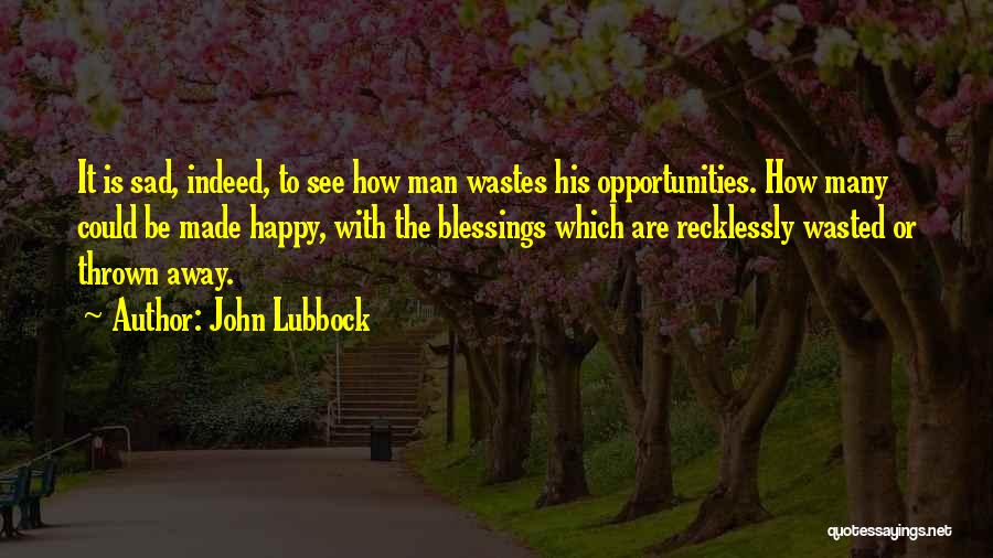 John Lubbock Quotes: It Is Sad, Indeed, To See How Man Wastes His Opportunities. How Many Could Be Made Happy, With The Blessings