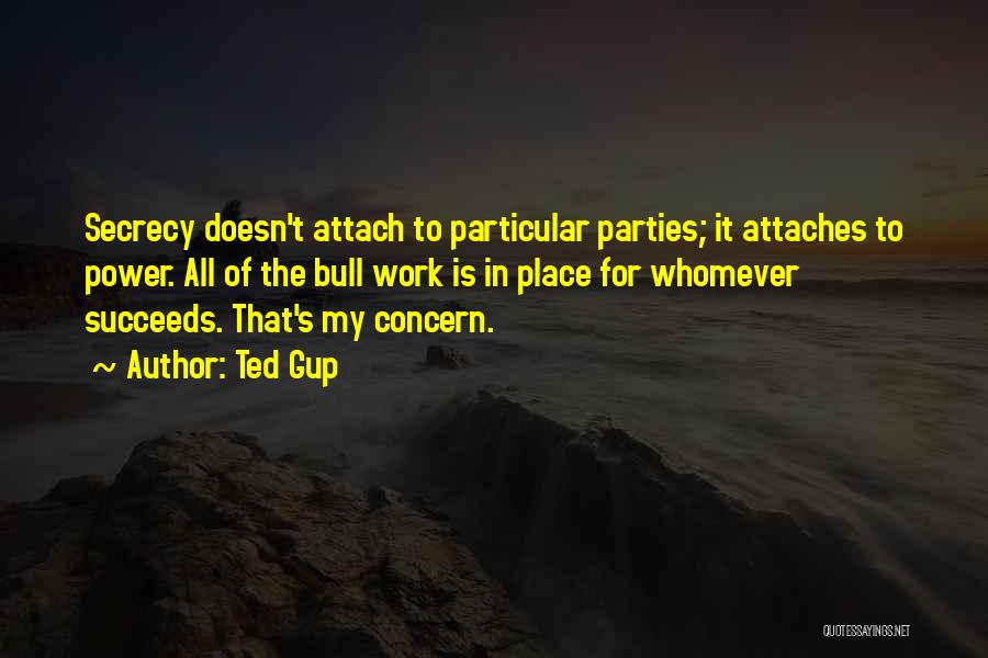 Ted Gup Quotes: Secrecy Doesn't Attach To Particular Parties; It Attaches To Power. All Of The Bull Work Is In Place For Whomever