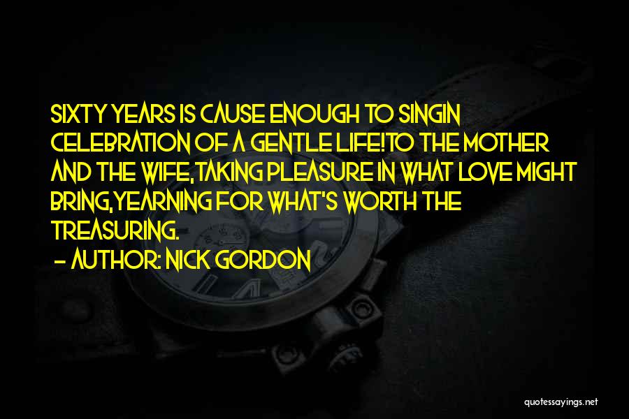 Nick Gordon Quotes: Sixty Years Is Cause Enough To Singin Celebration Of A Gentle Life!to The Mother And The Wife,taking Pleasure In What