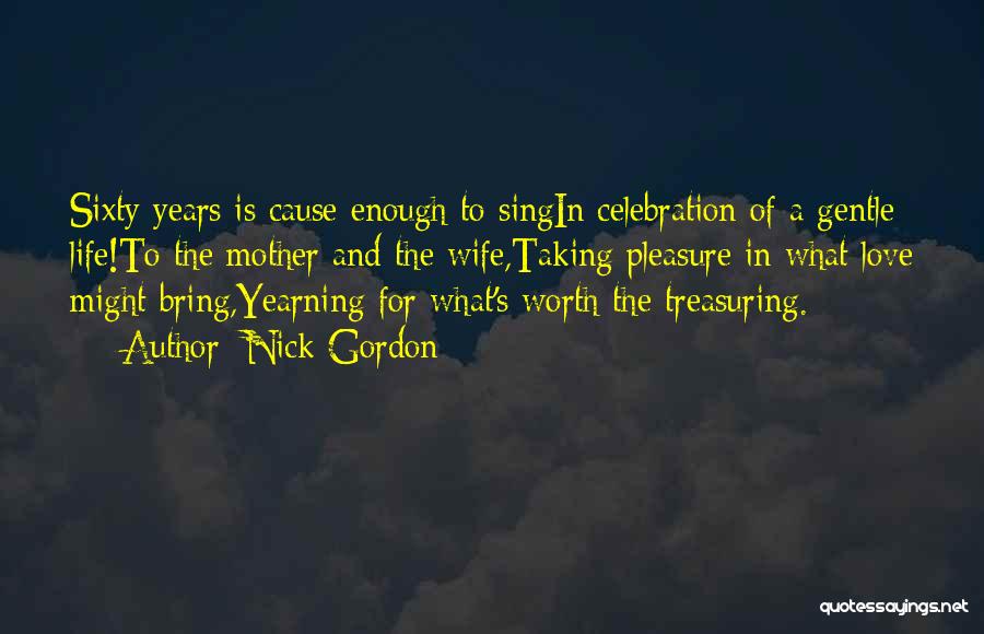 Nick Gordon Quotes: Sixty Years Is Cause Enough To Singin Celebration Of A Gentle Life!to The Mother And The Wife,taking Pleasure In What