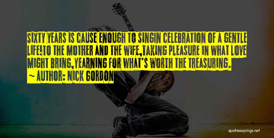 Nick Gordon Quotes: Sixty Years Is Cause Enough To Singin Celebration Of A Gentle Life!to The Mother And The Wife,taking Pleasure In What