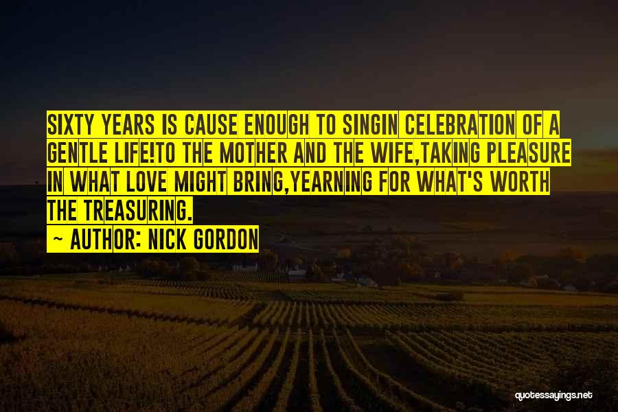 Nick Gordon Quotes: Sixty Years Is Cause Enough To Singin Celebration Of A Gentle Life!to The Mother And The Wife,taking Pleasure In What