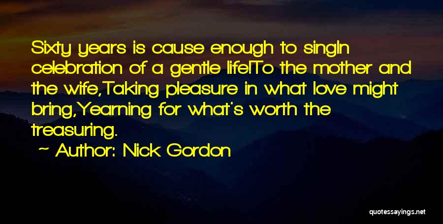 Nick Gordon Quotes: Sixty Years Is Cause Enough To Singin Celebration Of A Gentle Life!to The Mother And The Wife,taking Pleasure In What