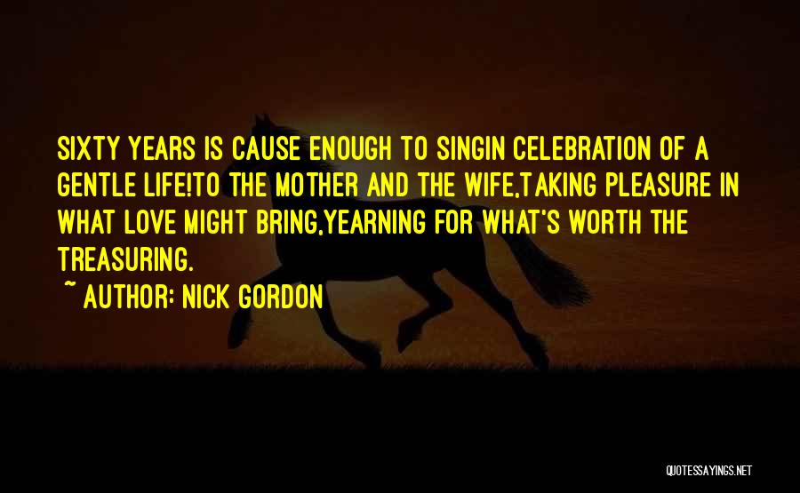 Nick Gordon Quotes: Sixty Years Is Cause Enough To Singin Celebration Of A Gentle Life!to The Mother And The Wife,taking Pleasure In What