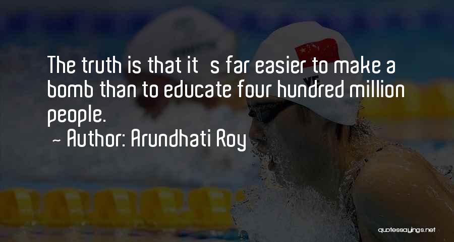 Arundhati Roy Quotes: The Truth Is That It's Far Easier To Make A Bomb Than To Educate Four Hundred Million People.