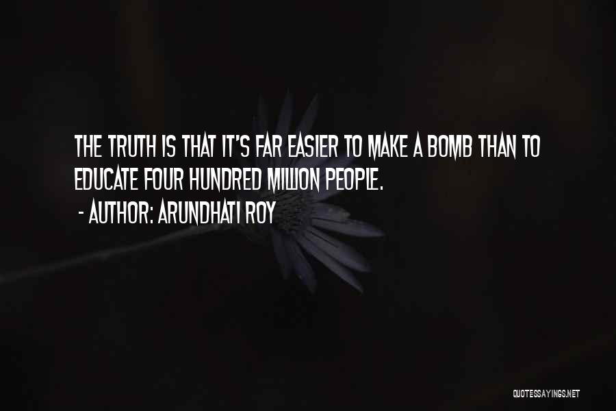 Arundhati Roy Quotes: The Truth Is That It's Far Easier To Make A Bomb Than To Educate Four Hundred Million People.