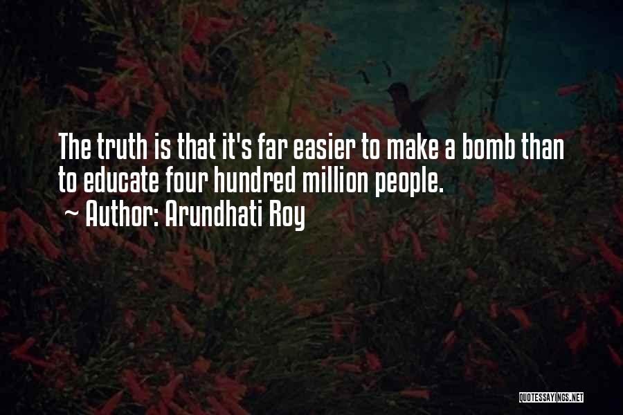 Arundhati Roy Quotes: The Truth Is That It's Far Easier To Make A Bomb Than To Educate Four Hundred Million People.