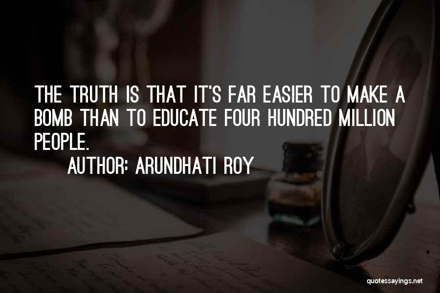 Arundhati Roy Quotes: The Truth Is That It's Far Easier To Make A Bomb Than To Educate Four Hundred Million People.