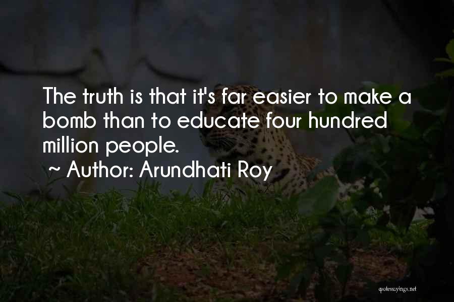 Arundhati Roy Quotes: The Truth Is That It's Far Easier To Make A Bomb Than To Educate Four Hundred Million People.