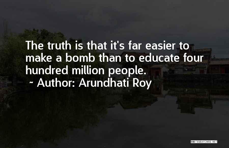 Arundhati Roy Quotes: The Truth Is That It's Far Easier To Make A Bomb Than To Educate Four Hundred Million People.
