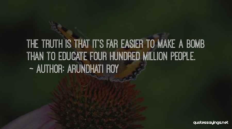 Arundhati Roy Quotes: The Truth Is That It's Far Easier To Make A Bomb Than To Educate Four Hundred Million People.