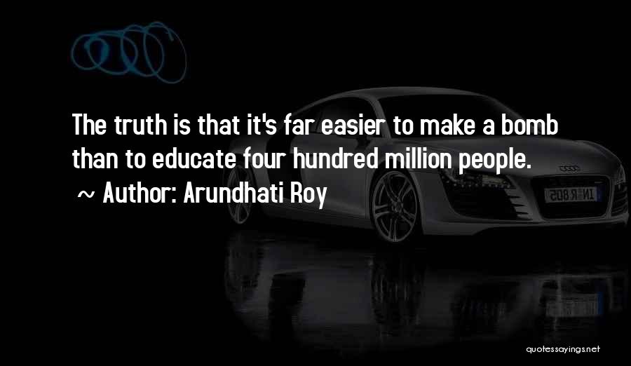 Arundhati Roy Quotes: The Truth Is That It's Far Easier To Make A Bomb Than To Educate Four Hundred Million People.