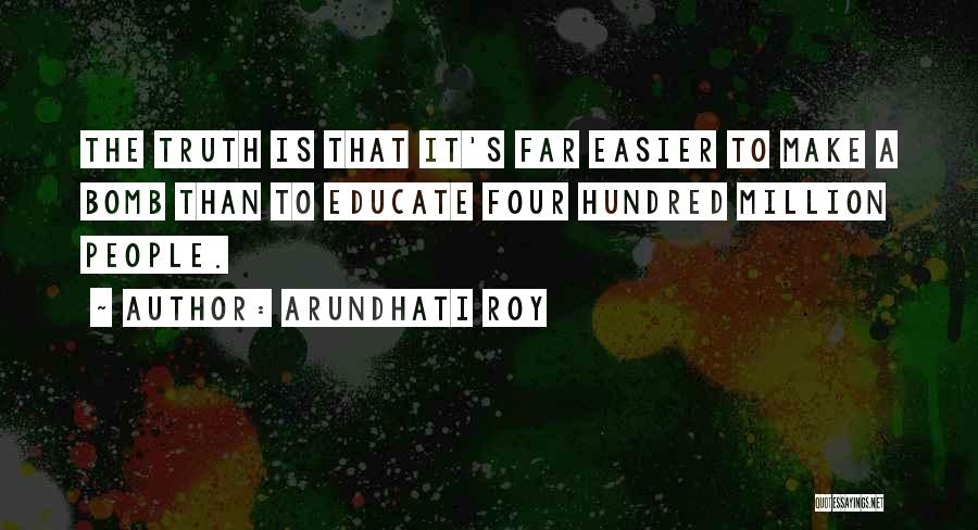 Arundhati Roy Quotes: The Truth Is That It's Far Easier To Make A Bomb Than To Educate Four Hundred Million People.