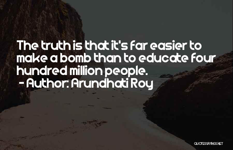 Arundhati Roy Quotes: The Truth Is That It's Far Easier To Make A Bomb Than To Educate Four Hundred Million People.