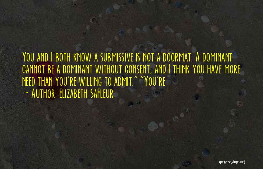 Elizabeth SaFleur Quotes: You And I Both Know A Submissive Is Not A Doormat. A Dominant Cannot Be A Dominant Without Consent, And