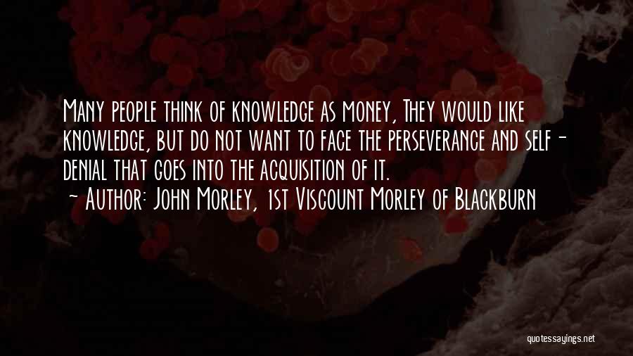 John Morley, 1st Viscount Morley Of Blackburn Quotes: Many People Think Of Knowledge As Money, They Would Like Knowledge, But Do Not Want To Face The Perseverance And