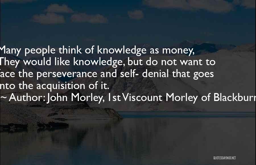 John Morley, 1st Viscount Morley Of Blackburn Quotes: Many People Think Of Knowledge As Money, They Would Like Knowledge, But Do Not Want To Face The Perseverance And