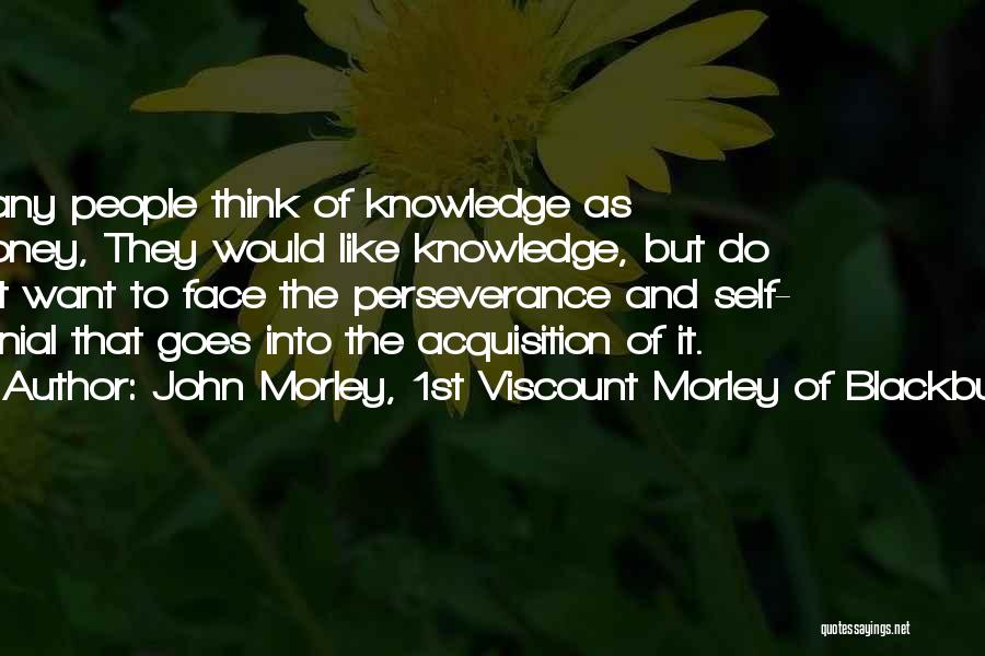 John Morley, 1st Viscount Morley Of Blackburn Quotes: Many People Think Of Knowledge As Money, They Would Like Knowledge, But Do Not Want To Face The Perseverance And