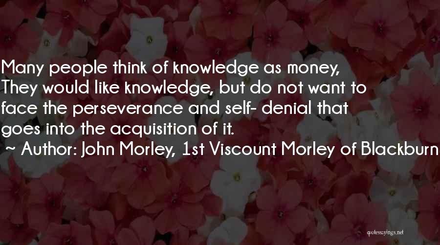 John Morley, 1st Viscount Morley Of Blackburn Quotes: Many People Think Of Knowledge As Money, They Would Like Knowledge, But Do Not Want To Face The Perseverance And