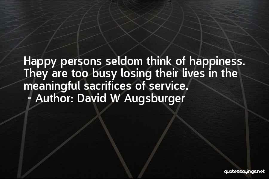 David W Augsburger Quotes: Happy Persons Seldom Think Of Happiness. They Are Too Busy Losing Their Lives In The Meaningful Sacrifices Of Service.
