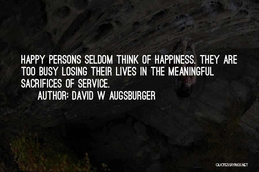 David W Augsburger Quotes: Happy Persons Seldom Think Of Happiness. They Are Too Busy Losing Their Lives In The Meaningful Sacrifices Of Service.