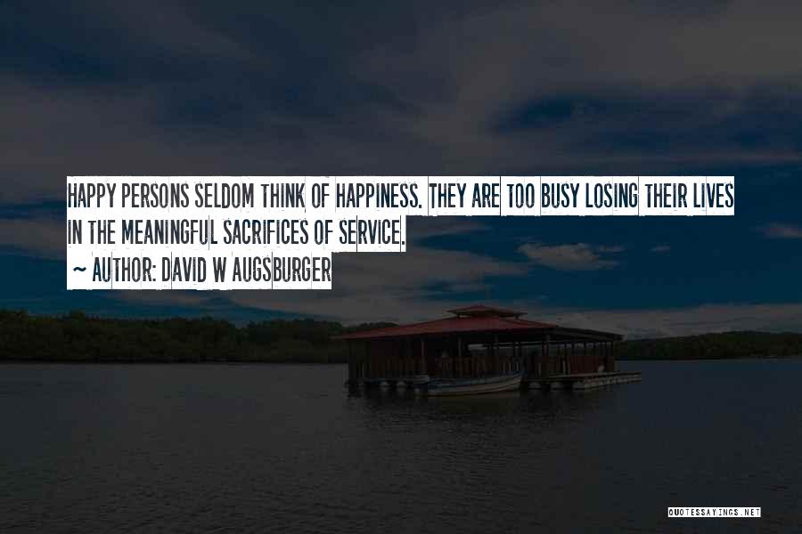 David W Augsburger Quotes: Happy Persons Seldom Think Of Happiness. They Are Too Busy Losing Their Lives In The Meaningful Sacrifices Of Service.