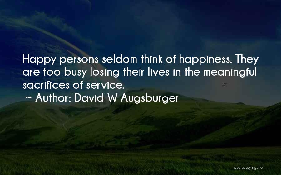 David W Augsburger Quotes: Happy Persons Seldom Think Of Happiness. They Are Too Busy Losing Their Lives In The Meaningful Sacrifices Of Service.