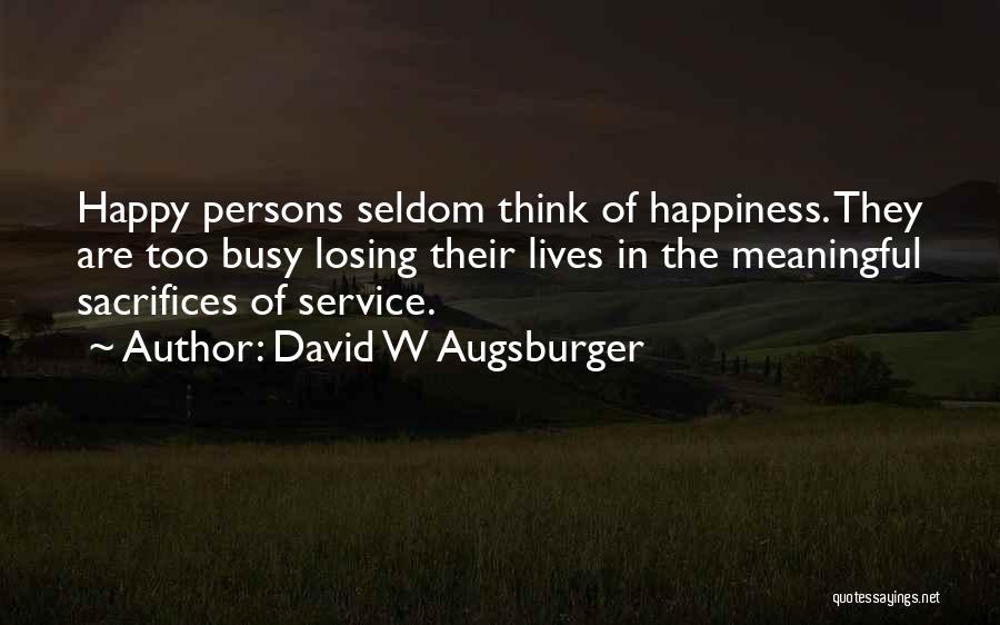 David W Augsburger Quotes: Happy Persons Seldom Think Of Happiness. They Are Too Busy Losing Their Lives In The Meaningful Sacrifices Of Service.