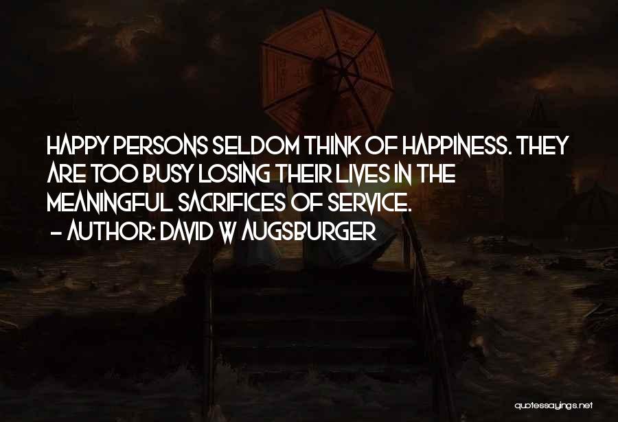 David W Augsburger Quotes: Happy Persons Seldom Think Of Happiness. They Are Too Busy Losing Their Lives In The Meaningful Sacrifices Of Service.