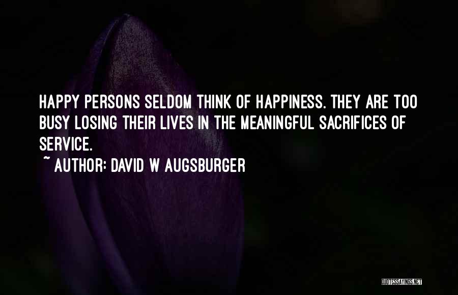 David W Augsburger Quotes: Happy Persons Seldom Think Of Happiness. They Are Too Busy Losing Their Lives In The Meaningful Sacrifices Of Service.