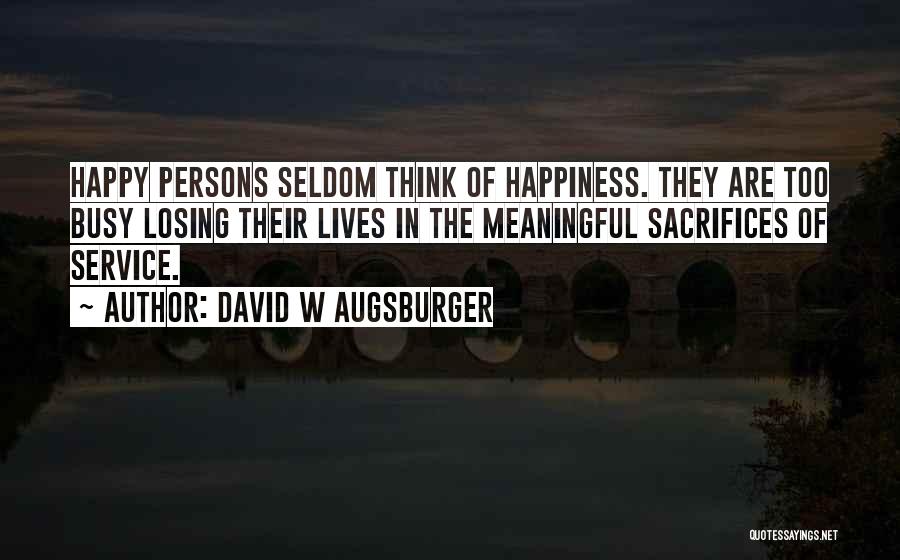 David W Augsburger Quotes: Happy Persons Seldom Think Of Happiness. They Are Too Busy Losing Their Lives In The Meaningful Sacrifices Of Service.