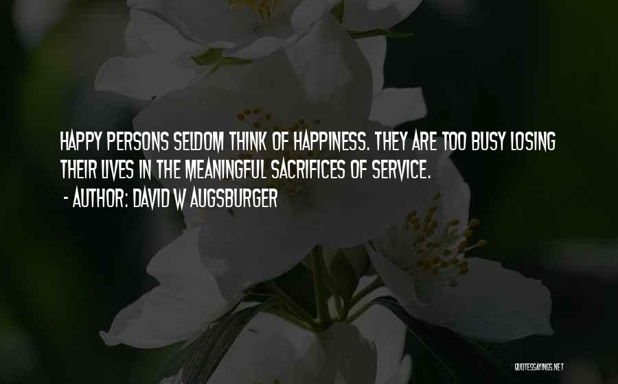 David W Augsburger Quotes: Happy Persons Seldom Think Of Happiness. They Are Too Busy Losing Their Lives In The Meaningful Sacrifices Of Service.
