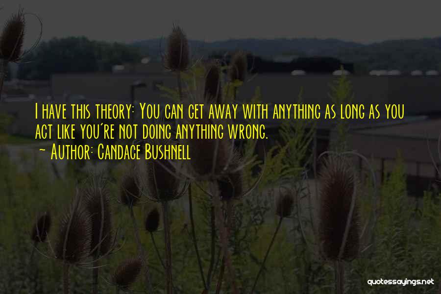 Candace Bushnell Quotes: I Have This Theory: You Can Get Away With Anything As Long As You Act Like You're Not Doing Anything