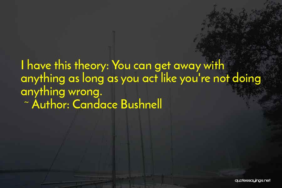 Candace Bushnell Quotes: I Have This Theory: You Can Get Away With Anything As Long As You Act Like You're Not Doing Anything