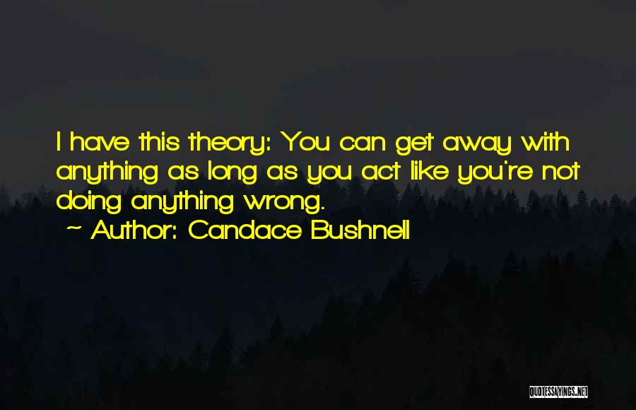 Candace Bushnell Quotes: I Have This Theory: You Can Get Away With Anything As Long As You Act Like You're Not Doing Anything