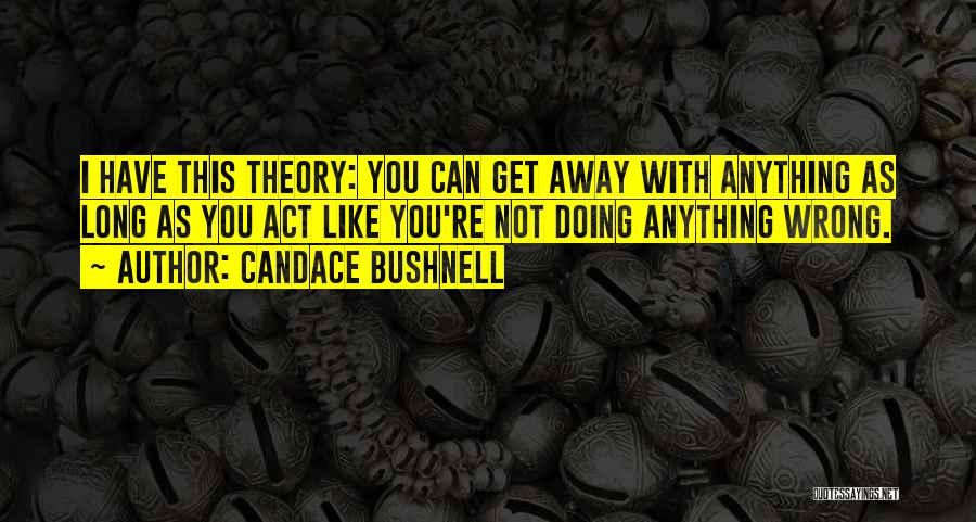 Candace Bushnell Quotes: I Have This Theory: You Can Get Away With Anything As Long As You Act Like You're Not Doing Anything