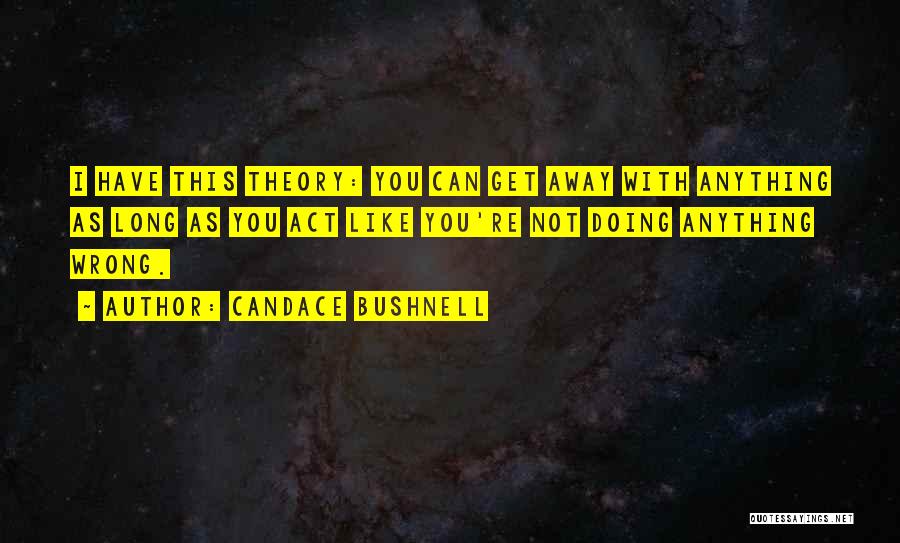 Candace Bushnell Quotes: I Have This Theory: You Can Get Away With Anything As Long As You Act Like You're Not Doing Anything