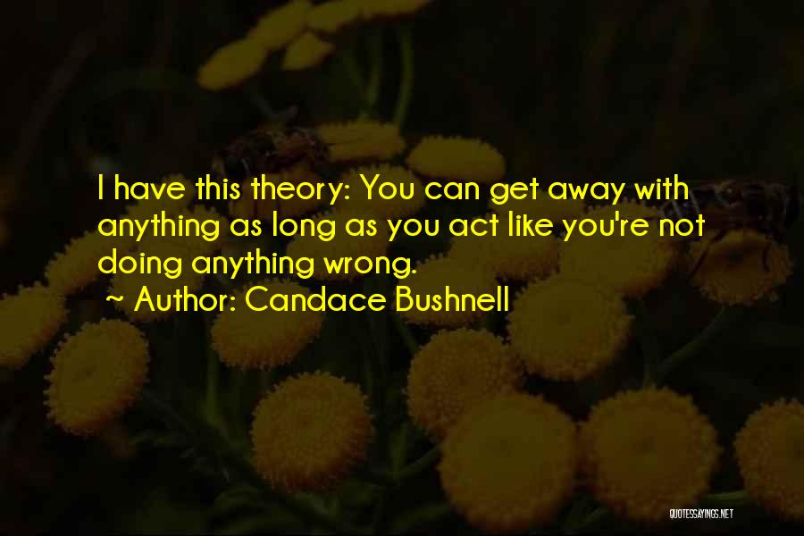 Candace Bushnell Quotes: I Have This Theory: You Can Get Away With Anything As Long As You Act Like You're Not Doing Anything