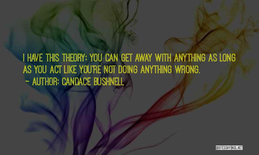 Candace Bushnell Quotes: I Have This Theory: You Can Get Away With Anything As Long As You Act Like You're Not Doing Anything