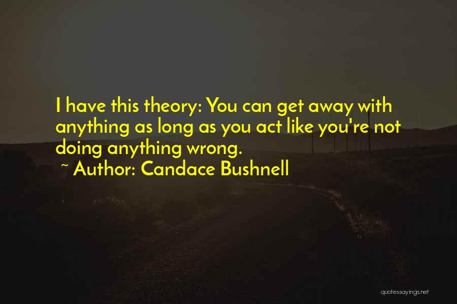 Candace Bushnell Quotes: I Have This Theory: You Can Get Away With Anything As Long As You Act Like You're Not Doing Anything