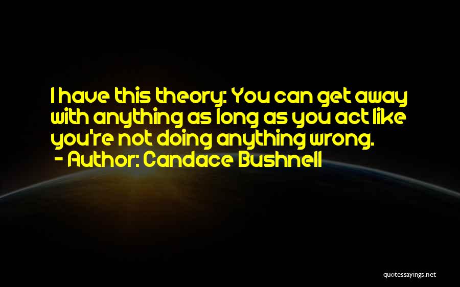 Candace Bushnell Quotes: I Have This Theory: You Can Get Away With Anything As Long As You Act Like You're Not Doing Anything