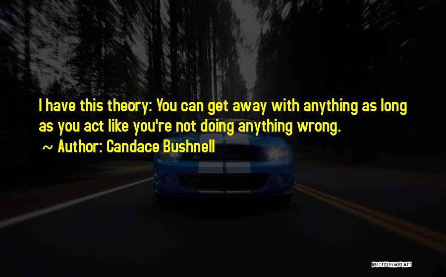 Candace Bushnell Quotes: I Have This Theory: You Can Get Away With Anything As Long As You Act Like You're Not Doing Anything