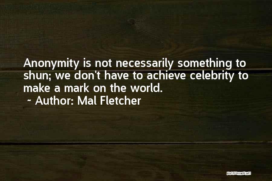 Mal Fletcher Quotes: Anonymity Is Not Necessarily Something To Shun; We Don't Have To Achieve Celebrity To Make A Mark On The World.
